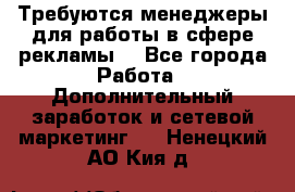 Требуются менеджеры для работы в сфере рекламы. - Все города Работа » Дополнительный заработок и сетевой маркетинг   . Ненецкий АО,Кия д.